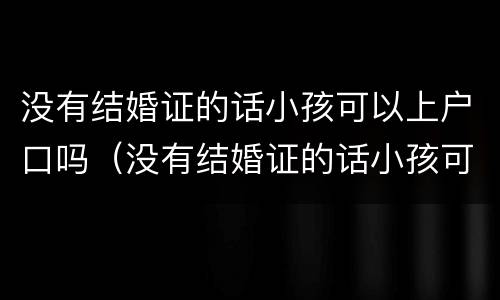 没有结婚证的话小孩可以上户口吗（没有结婚证的话小孩可以上户口吗怎么办）