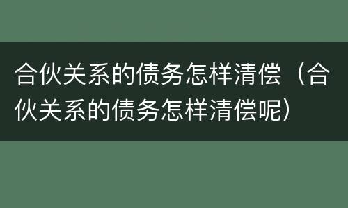 合伙关系的债务怎样清偿（合伙关系的债务怎样清偿呢）