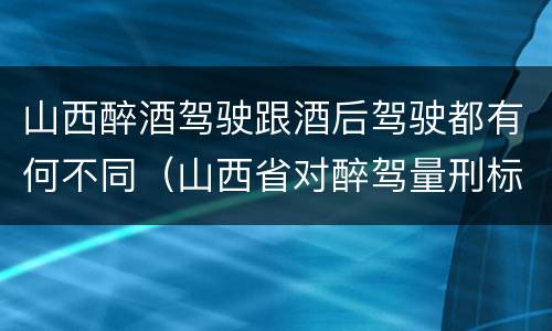 山西醉酒驾驶跟酒后驾驶都有何不同（山西省对醉驾量刑标准）