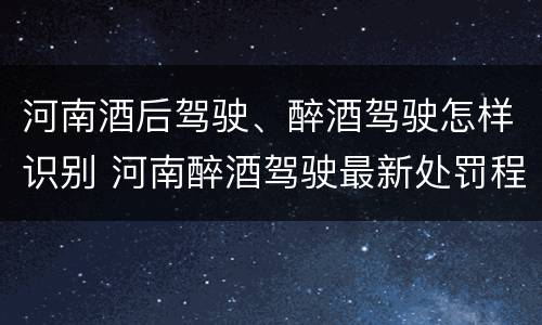 河南酒后驾驶、醉酒驾驶怎样识别 河南醉酒驾驶最新处罚程序