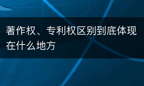 著作权、专利权区别到底体现在什么地方