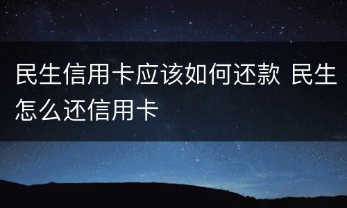 民生信用卡应该如何还款 民生怎么还信用卡
