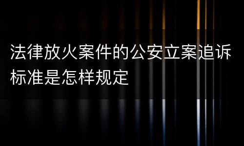 法律放火案件的公安立案追诉标准是怎样规定