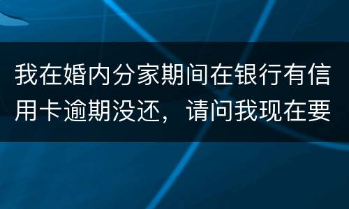 我在婚内分家期间在银行有信用卡逾期没还，请问我现在要离婚，老婆要承受债务吗