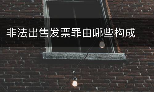 非法出售发票罪由哪些构成