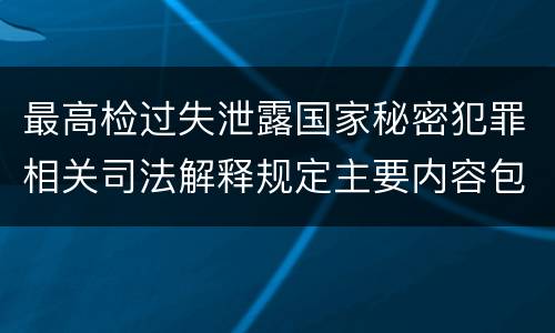 最高检过失泄露国家秘密犯罪相关司法解释规定主要内容包括什么