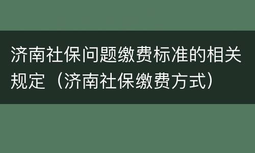 济南社保问题缴费标准的相关规定（济南社保缴费方式）