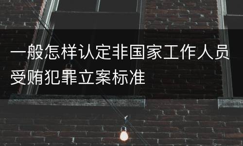 一般怎样认定非国家工作人员受贿犯罪立案标准