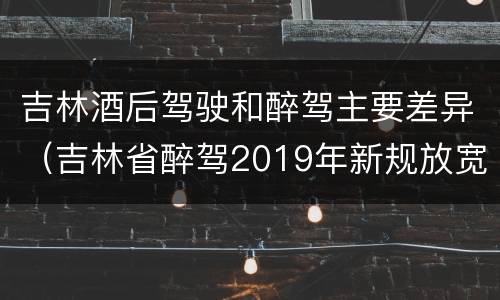 吉林酒后驾驶和醉驾主要差异(吉林省醉驾2019年新规放宽)