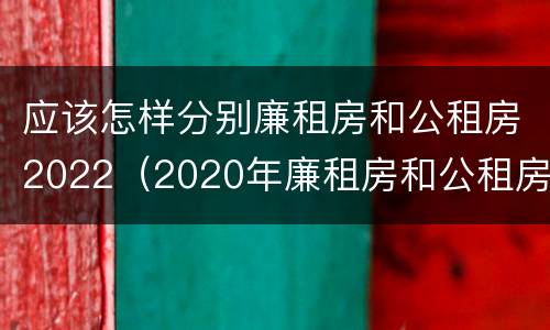 应该怎样分别廉租房和公租房2022（2020年廉租房和公租房的区别）