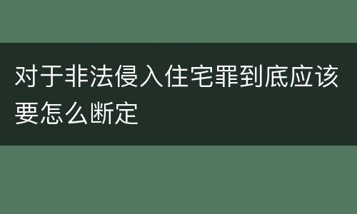 对于非法侵入住宅罪到底应该要怎么断定