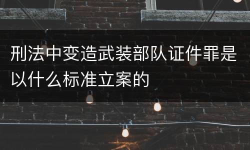刑法中变造武装部队证件罪是以什么标准立案的