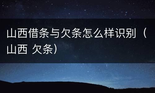 山西借条与欠条怎么样识别（山西 欠条）