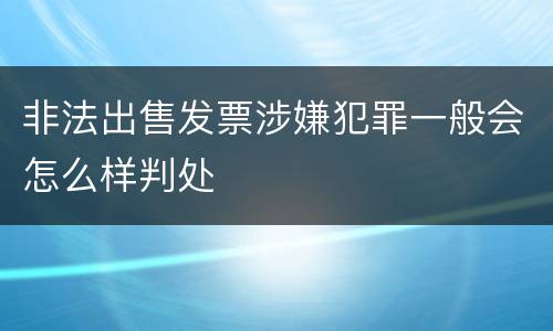 非法出售发票涉嫌犯罪一般会怎么样判处