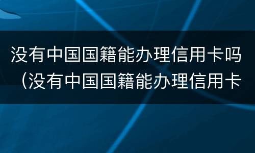 没有中国国籍能办理信用卡吗（没有中国国籍能办理信用卡吗）