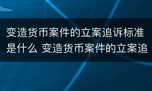 变造货币案件的立案追诉标准是什么 变造货币案件的立案追诉标准是什么意思