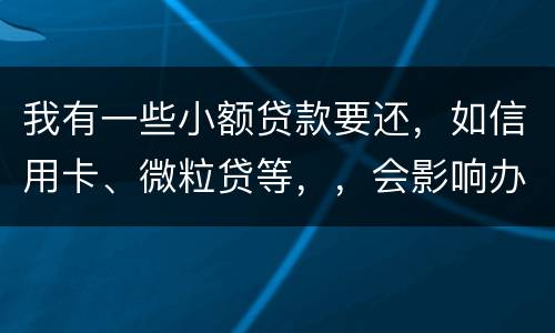 我有一些小额贷款要还，如信用卡、微粒贷等，，会影响办理房贷吗