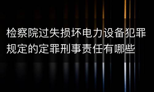检察院过失损坏电力设备犯罪规定的定罪刑事责任有哪些