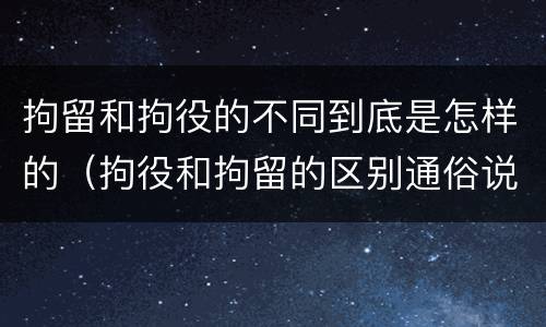 拘留和拘役的不同到底是怎样的（拘役和拘留的区别通俗说法）