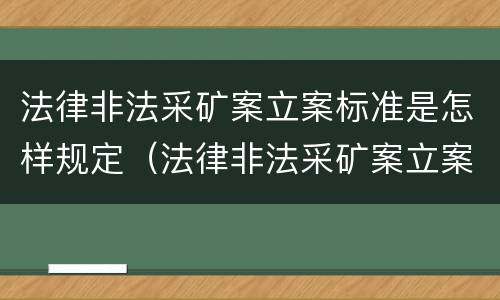法律非法采矿案立案标准是怎样规定（法律非法采矿案立案标准是怎样规定出来的）