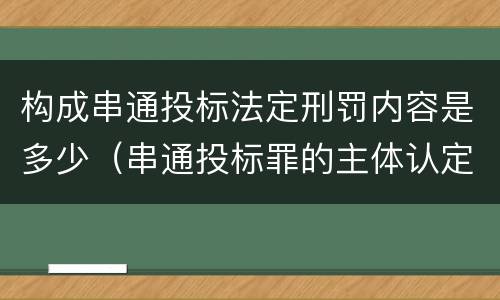 构成串通投标法定刑罚内容是多少（串通投标罪的主体认定）