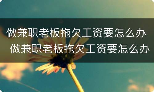 做兼职老板拖欠工资要怎么办 做兼职老板拖欠工资要怎么办呀