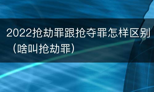 2022抢劫罪跟抢夺罪怎样区别（啥叫抢劫罪）