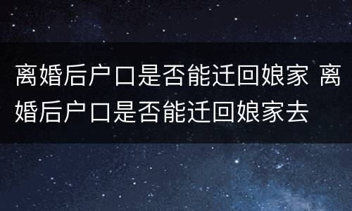 离婚后户口是否能迁回娘家 离婚后户口是否能迁回娘家去
