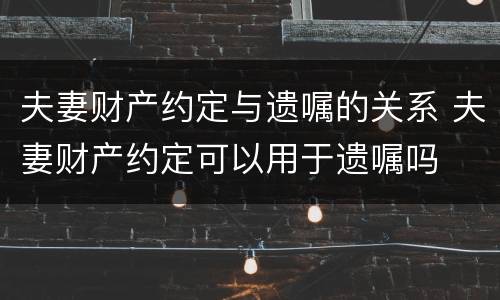 夫妻财产约定与遗嘱的关系 夫妻财产约定可以用于遗嘱吗