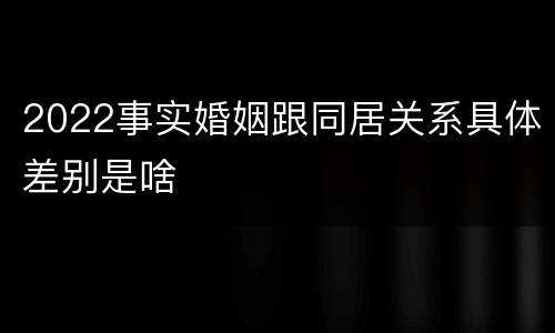 2022事实婚姻跟同居关系具体差别是啥