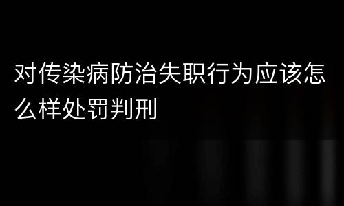 对传染病防治失职行为应该怎么样处罚判刑