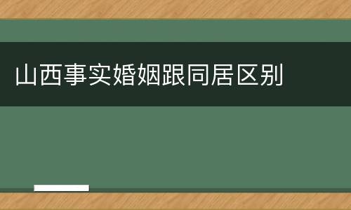 山西事实婚姻跟同居区别