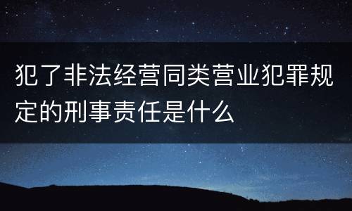 犯了非法经营同类营业犯罪规定的刑事责任是什么