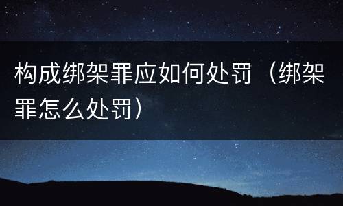 构成绑架罪应如何处罚（绑架罪怎么处罚）