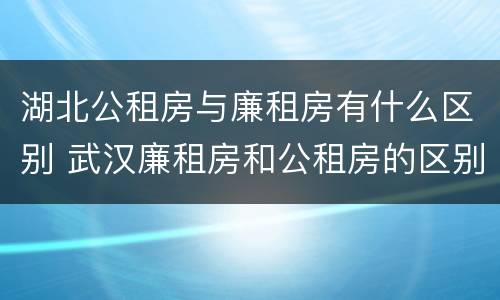 湖北公租房与廉租房有什么区别 武汉廉租房和公租房的区别