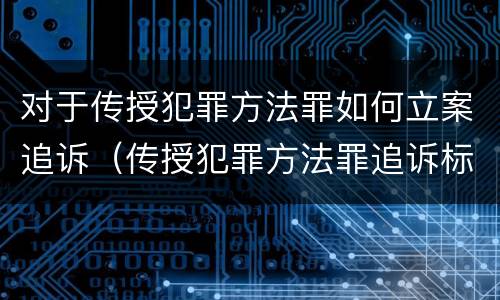 对于传授犯罪方法罪如何立案追诉（传授犯罪方法罪追诉标准）