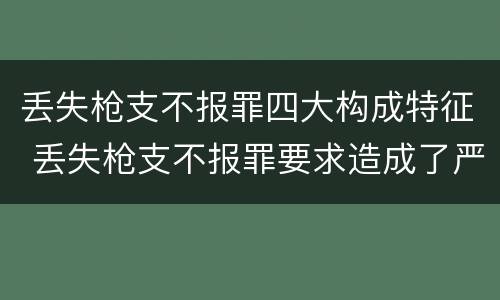 丢失枪支不报罪四大构成特征 丢失枪支不报罪要求造成了严重后果的才构成犯罪