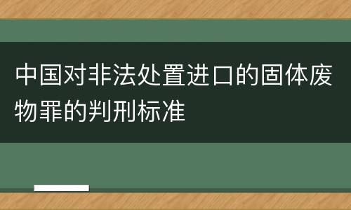中国对非法处置进口的固体废物罪的判刑标准