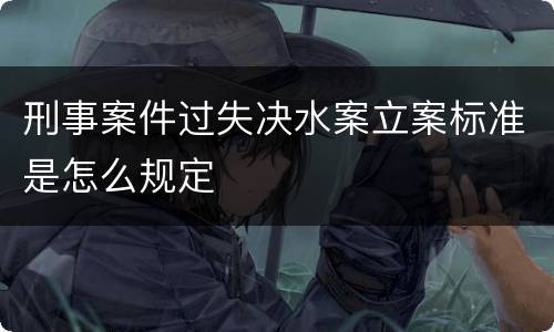刑事案件过失决水案立案标准是怎么规定