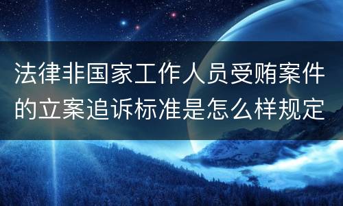 法律非国家工作人员受贿案件的立案追诉标准是怎么样规定