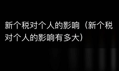 新个税对个人的影响（新个税对个人的影响有多大）