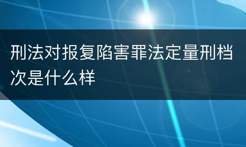 刑法对报复陷害罪法定量刑档次是什么样