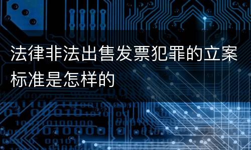 法律非法出售发票犯罪的立案标准是怎样的