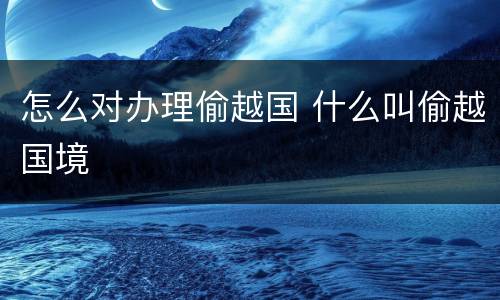 怎么对办理偷越国 什么叫偷越国境