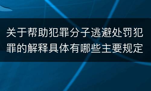关于帮助犯罪分子逃避处罚犯罪的解释具体有哪些主要规定