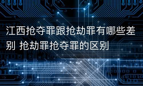江西抢夺罪跟抢劫罪有哪些差别 抢劫罪抢夺罪的区别