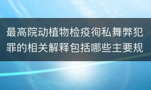 最高院动植物检疫徇私舞弊犯罪的相关解释包括哪些主要规定