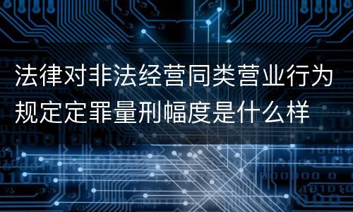 法律对非法经营同类营业行为规定定罪量刑幅度是什么样