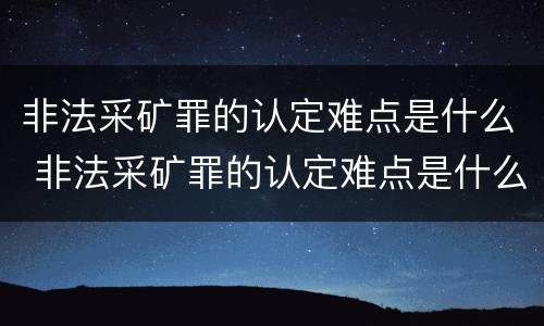 非法采矿罪的认定难点是什么 非法采矿罪的认定难点是什么问题