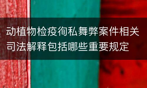 动植物检疫徇私舞弊案件相关司法解释包括哪些重要规定